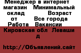 Менеджер в интернет - магазин › Минимальный оклад ­ 2 000 › Возраст от ­ 18 - Все города Работа » Вакансии   . Кировская обл.,Леваши д.